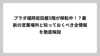 プラダ福岡岩田屋5階が移転中！？最新の営業場所と知っておくべき全情報を徹底解説