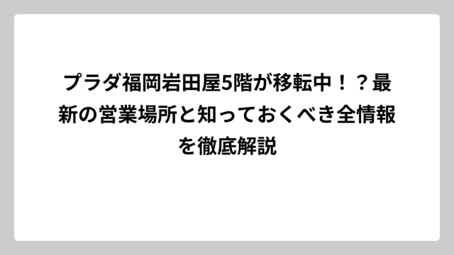 プラダ福岡岩田屋5階が移転中！？最新の営業場所と知っておくべき全情報を徹底解説
