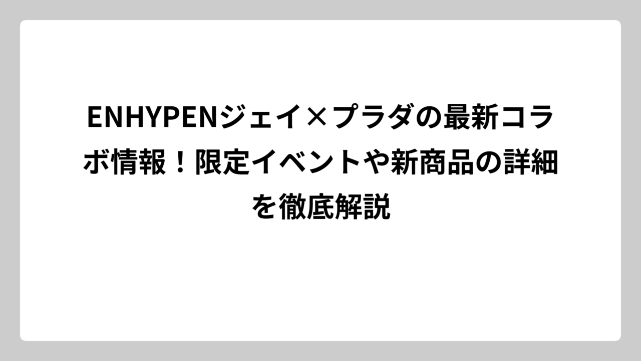 ENHYPENジェイ×プラダの最新コラボ情報！限定イベントや新商品の詳細を徹底解説