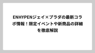 ENHYPENジェイ×プラダの最新コラボ情報！限定イベントや新商品の詳細を徹底解説