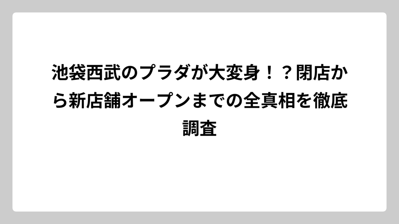 池袋西武のプラダが大変身！？閉店から新店舗オープンまでの全真相を徹底調査