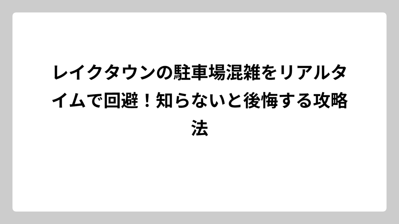 レイクタウンの駐車場混雑をリアルタイムで回避！知らないと後悔する攻略法