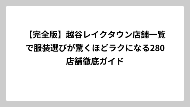 【完全版】越谷レイクタウン店舗一覧で服装選びが驚くほどラクになる280店舗徹底ガイド
