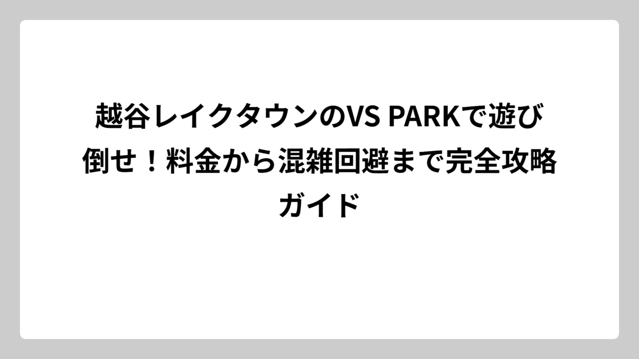 越谷レイクタウンのVS PARKで遊び倒せ！料金から混雑回避まで完全攻略ガイド