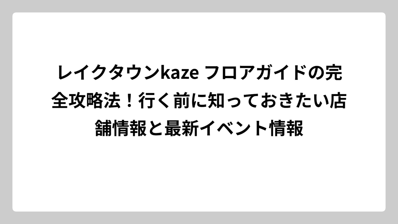 レイクタウンkaze フロアガイドの完全攻略法！行く前に知っておきたい店舗情報と最新イベント情報