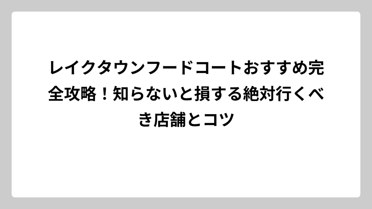 レイクタウンフードコートおすすめ完全攻略！知らないと損する絶対行くべき店舗とコツ