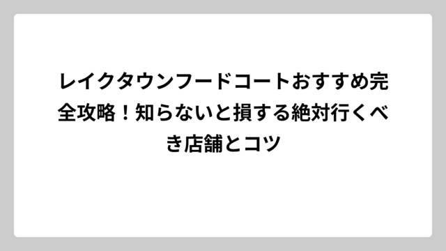 レイクタウンフードコートおすすめ完全攻略！知らないと損する絶対行くべき店舗とコツ