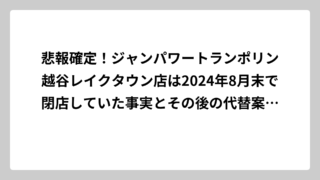 悲報確定！ジャンパワートランポリン越谷レイクタウン店は2024年8月末で閉店していた事実とその後の代替案を徹底調査