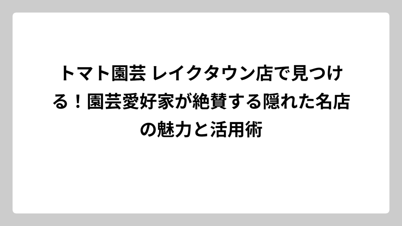 トマト園芸 レイクタウン店で見つける！園芸愛好家が絶賛する隠れた名店の魅力と活用術