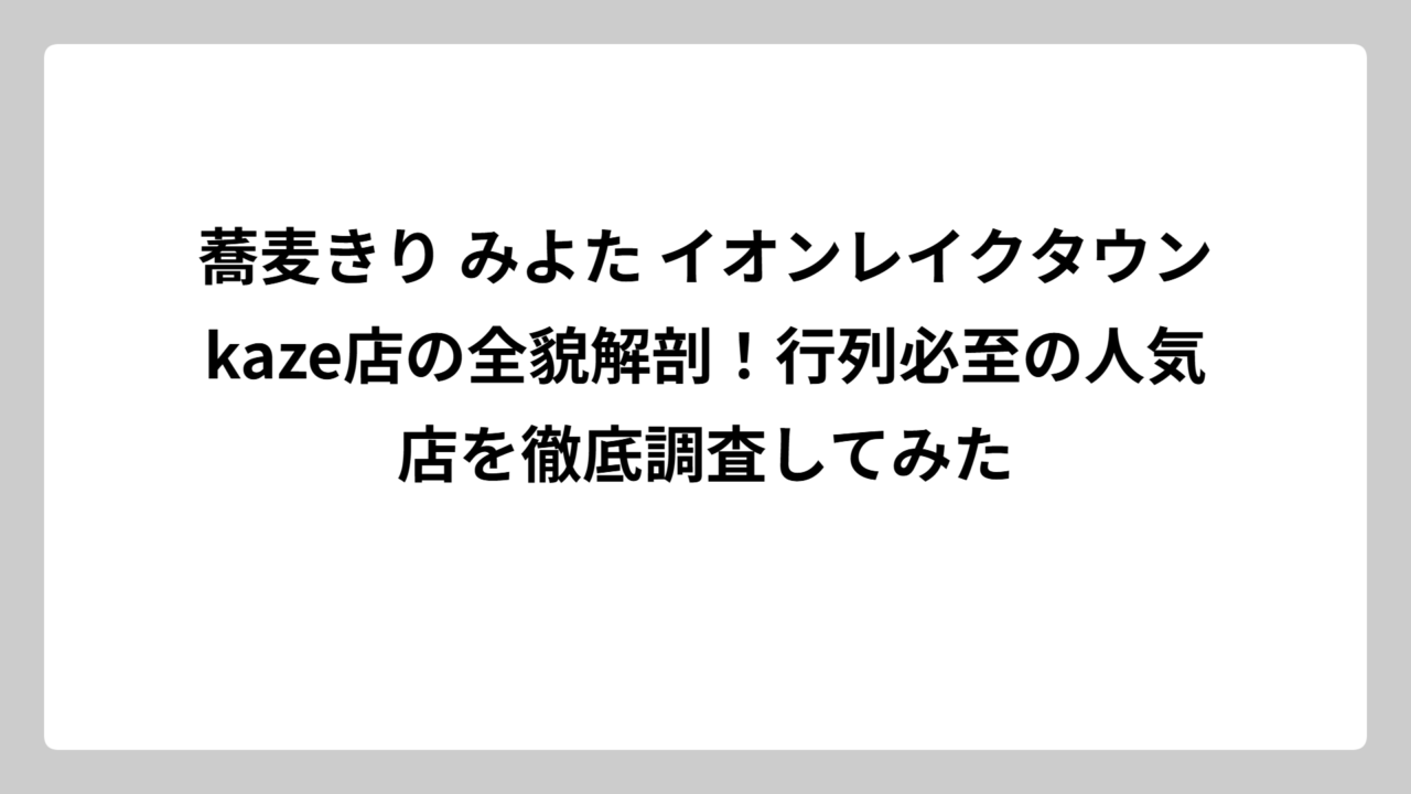 蕎麦きり みよた イオンレイクタウンkaze店の全貌解剖！行列必至の人気店を徹底調査してみた