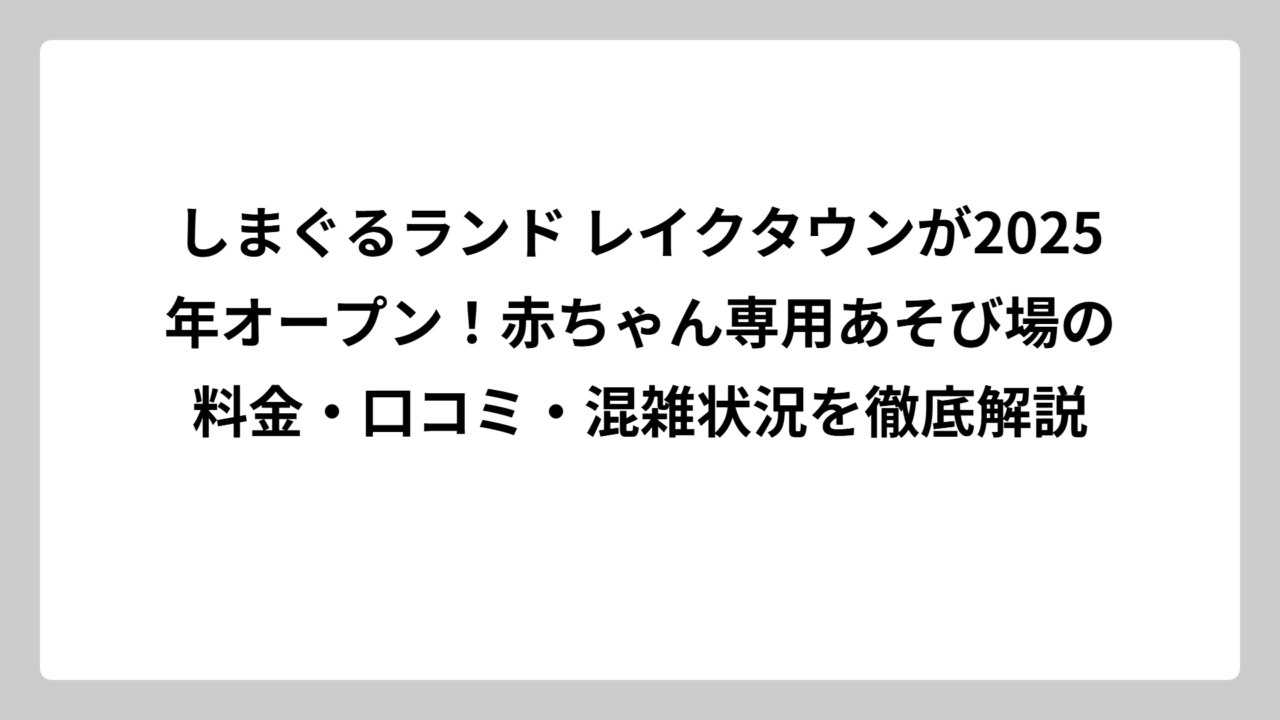しまぐるランド レイクタウンが2025年オープン！赤ちゃん専用あそび場の料金・口コミ・混雑状況を徹底解説