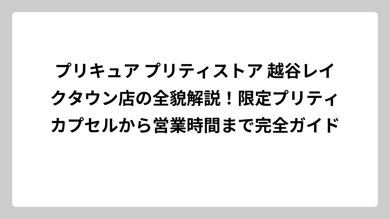 プリキュア プリティストア 越谷レイクタウン店の全貌解説！限定プリティカプセルから営業時間まで完全ガイド