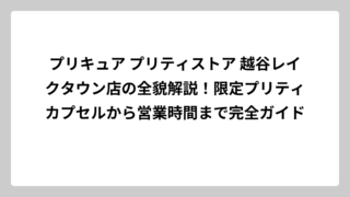 プリキュア プリティストア 越谷レイクタウン店の全貌解説！限定プリティカプセルから営業時間まで完全ガイド