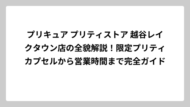 プリキュア プリティストア 越谷レイクタウン店の全貌解説！限定プリティカプセルから営業時間まで完全ガイド