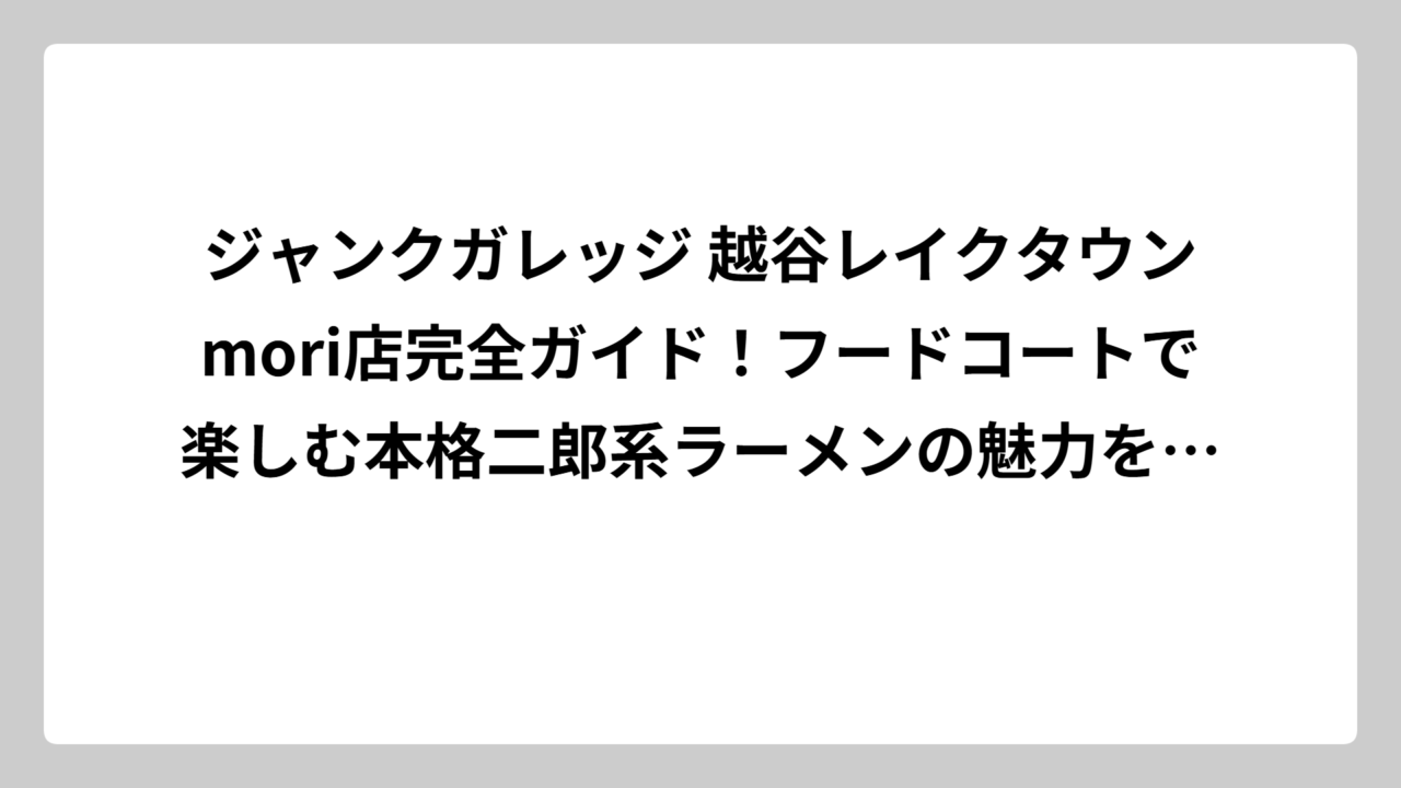 ジャンクガレッジ 越谷レイクタウンmori店完全ガイド！フードコートで楽しむ本格二郎系ラーメンの魅力を徹底解説