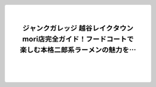 ジャンクガレッジ 越谷レイクタウンmori店完全ガイド！フードコートで楽しむ本格二郎系ラーメンの魅力を徹底解説