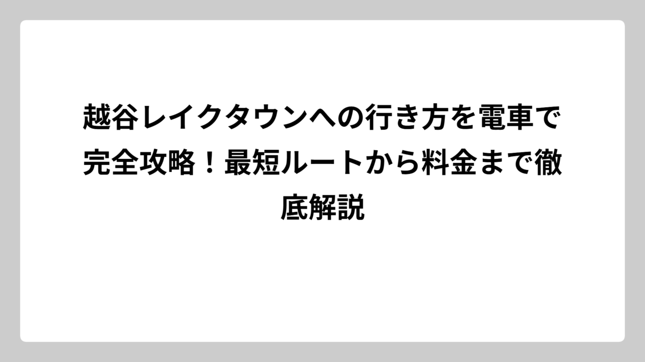 越谷レイクタウンへの行き方を電車で完全攻略！最短ルートから料金まで徹底解説