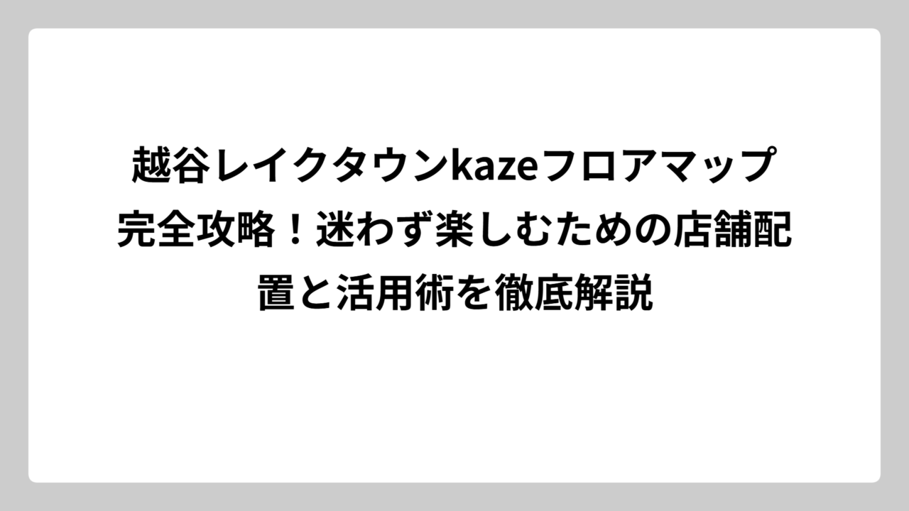越谷レイクタウンkazeフロアマップ完全攻略！迷わず楽しむための店舗配置と活用術を徹底解説