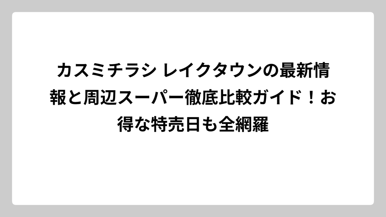 カスミチラシ レイクタウンの最新情報と周辺スーパー徹底比較ガイド！お得な特売日も全網羅