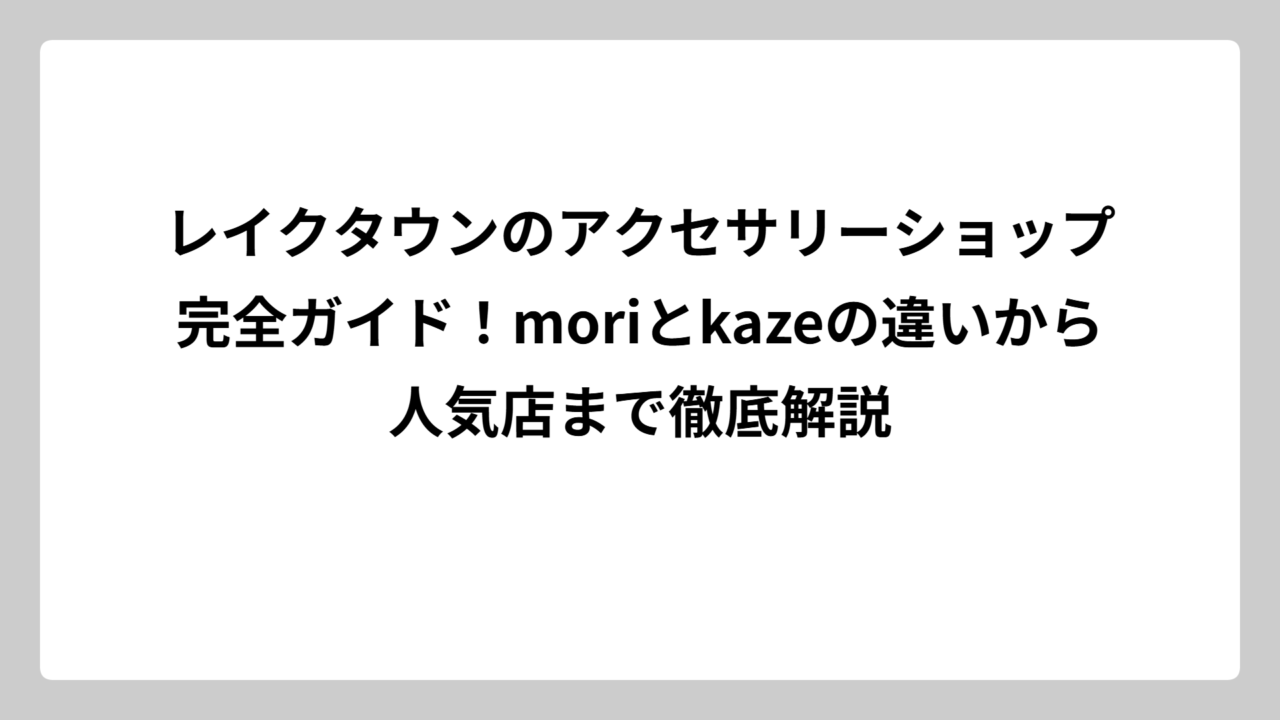 レイクタウンのアクセサリーショップ完全ガイド！moriとkazeの違いから人気店まで徹底解説