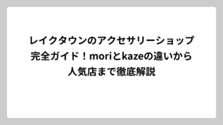 レイクタウンのアクセサリーショップ完全ガイド！moriとkazeの違いから人気店まで徹底解説
