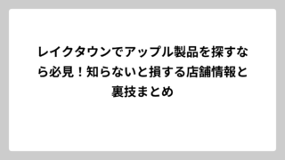 レイクタウンでアップル製品を探すなら必見！知らないと損する店舗情報と裏技まとめ