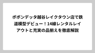 ポポンデッタ越谷レイクタウン店で鉄道模型デビュー！14線レンタルレイアウトと充実の品揃えを徹底解説