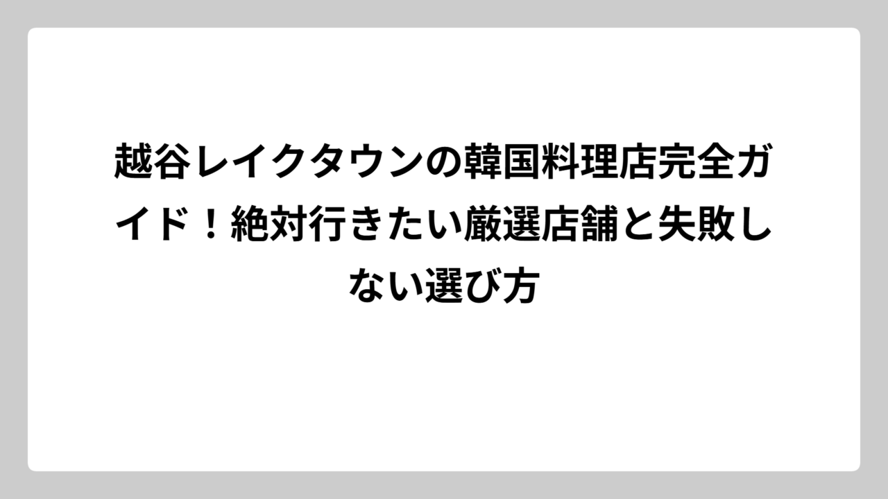 越谷レイクタウンの韓国料理店完全ガイド！絶対行きたい厳選店舗と失敗しない選び方