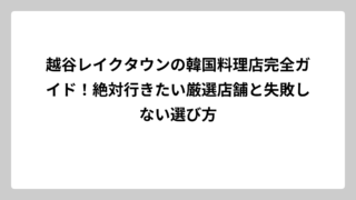 越谷レイクタウンの韓国料理店完全ガイド！絶対行きたい厳選店舗と失敗しない選び方