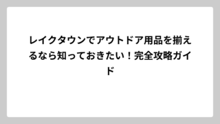 レイクタウンでアウトドア用品を揃えるなら知っておきたい！完全攻略ガイド