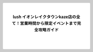 lush イオンレイクタウンkaze店の全て！営業時間から限定イベントまで完全攻略ガイド