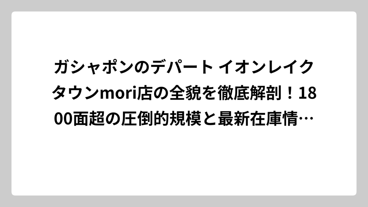 ガシャポンのデパート イオンレイクタウンmori店の全貌を徹底解剖！1800面超の圧倒的規模と最新在庫情報まとめ