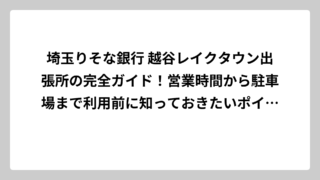 埼玉りそな銀行 越谷レイクタウン出張所の完全ガイド！営業時間から駐車場まで利用前に知っておきたいポイント