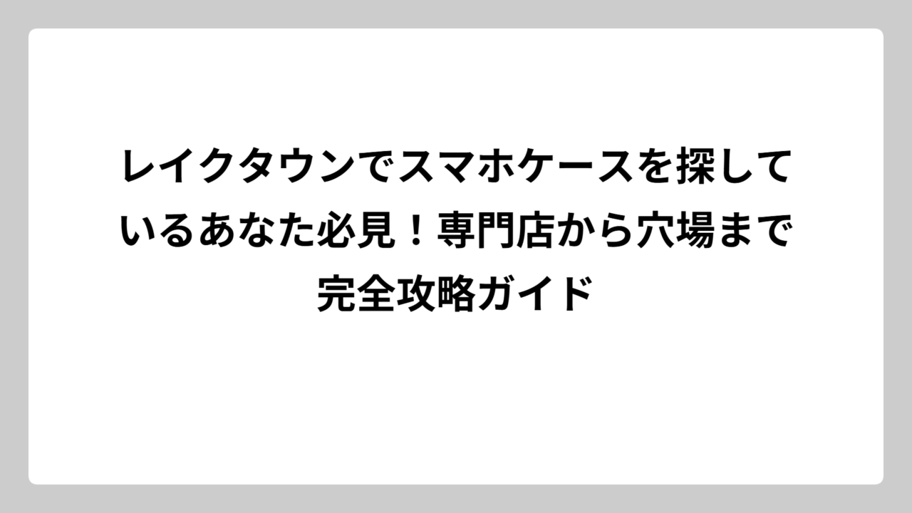 レイクタウンでスマホケースを探しているあなた必見！専門店から穴場まで完全攻略ガイド