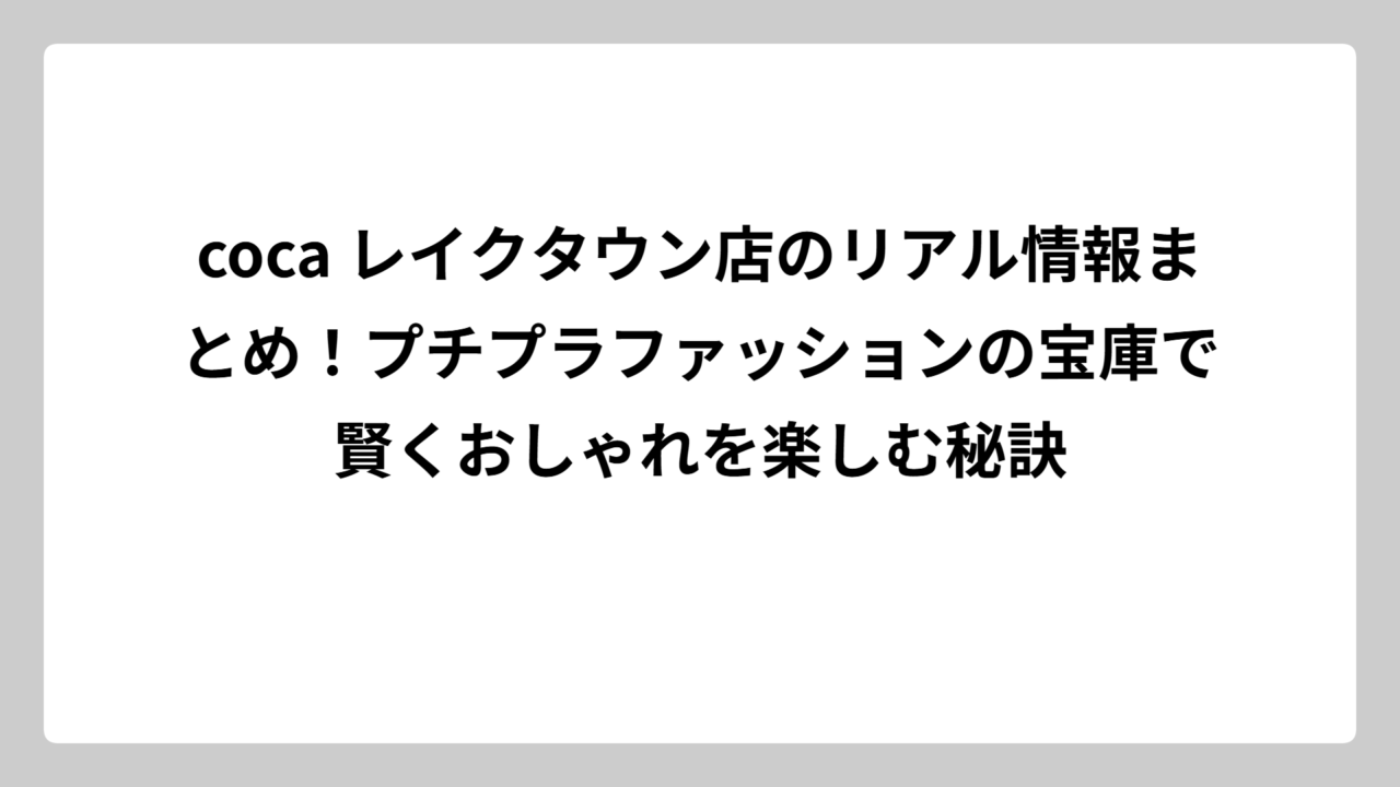 coca レイクタウン店のリアル情報まとめ！プチプラファッションの宝庫で賢くおしゃれを楽しむ秘訣