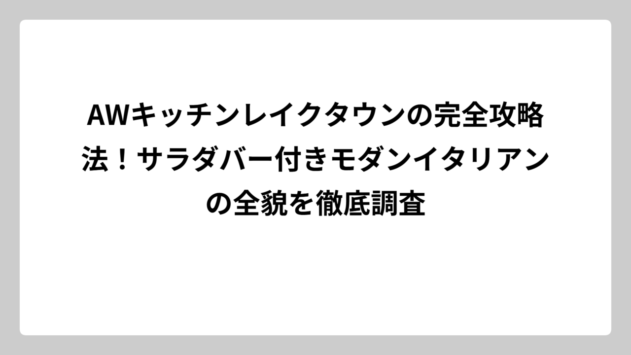 AWキッチンレイクタウンの完全攻略法！サラダバー付きモダンイタリアンの全貌を徹底調査