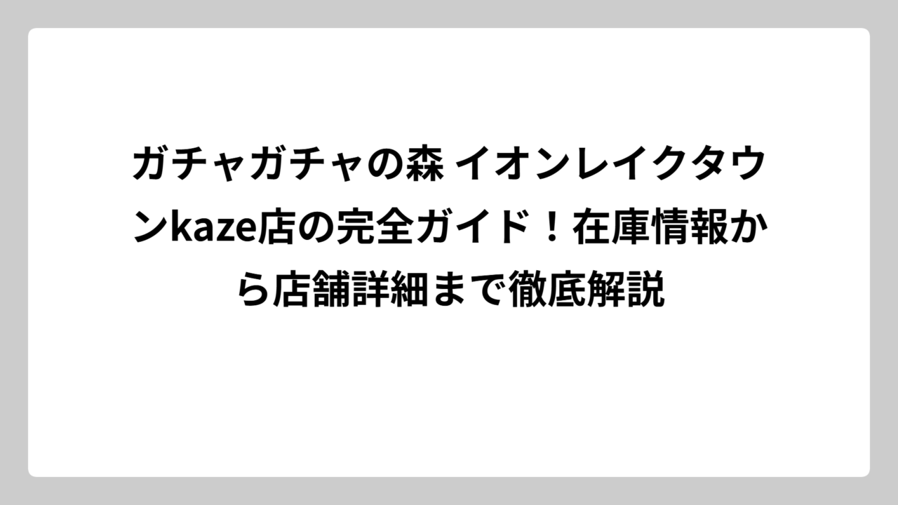 ガチャガチャの森 イオンレイクタウンkaze店の完全ガイド！在庫情報から店舗詳細まで徹底解説