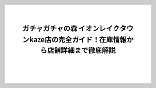 ガチャガチャの森 イオンレイクタウンkaze店の完全ガイド！在庫情報から店舗詳細まで徹底解説