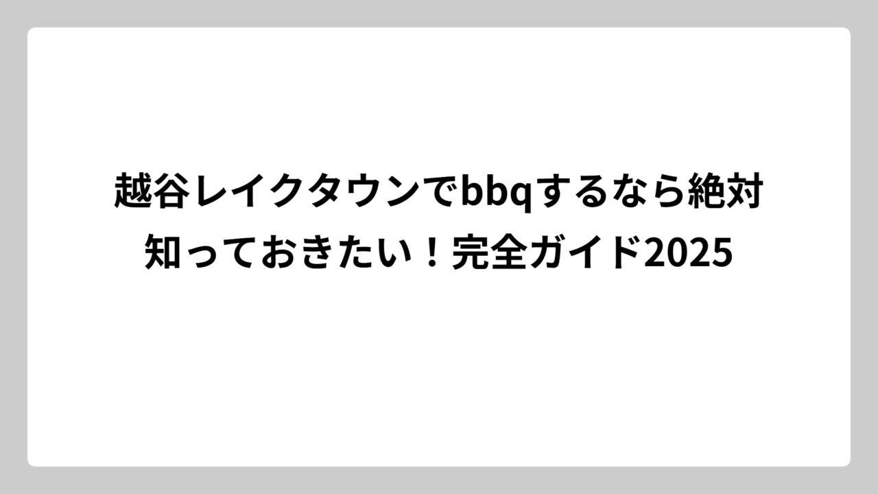 越谷レイクタウンでbbqするなら絶対知っておきたい！完全ガイド2025