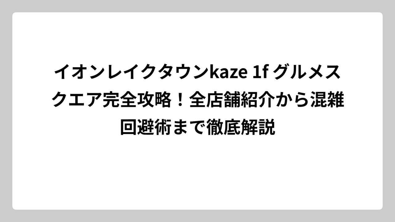 イオンレイクタウンkaze 1f グルメスクエア完全攻略！全店舗紹介から混雑回避術まで徹底解説