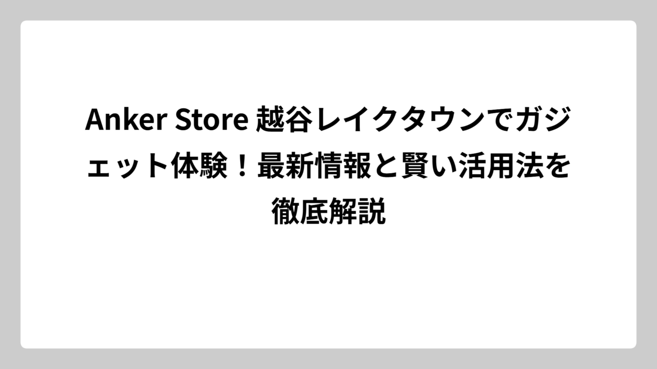 Anker Store 越谷レイクタウンでガジェット体験！最新情報と賢い活用法を徹底解説