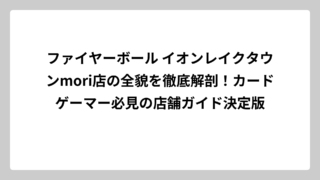 ファイヤーボール イオンレイクタウンmori店の全貌を徹底解剖！カードゲーマー必見の店舗ガイド決定版