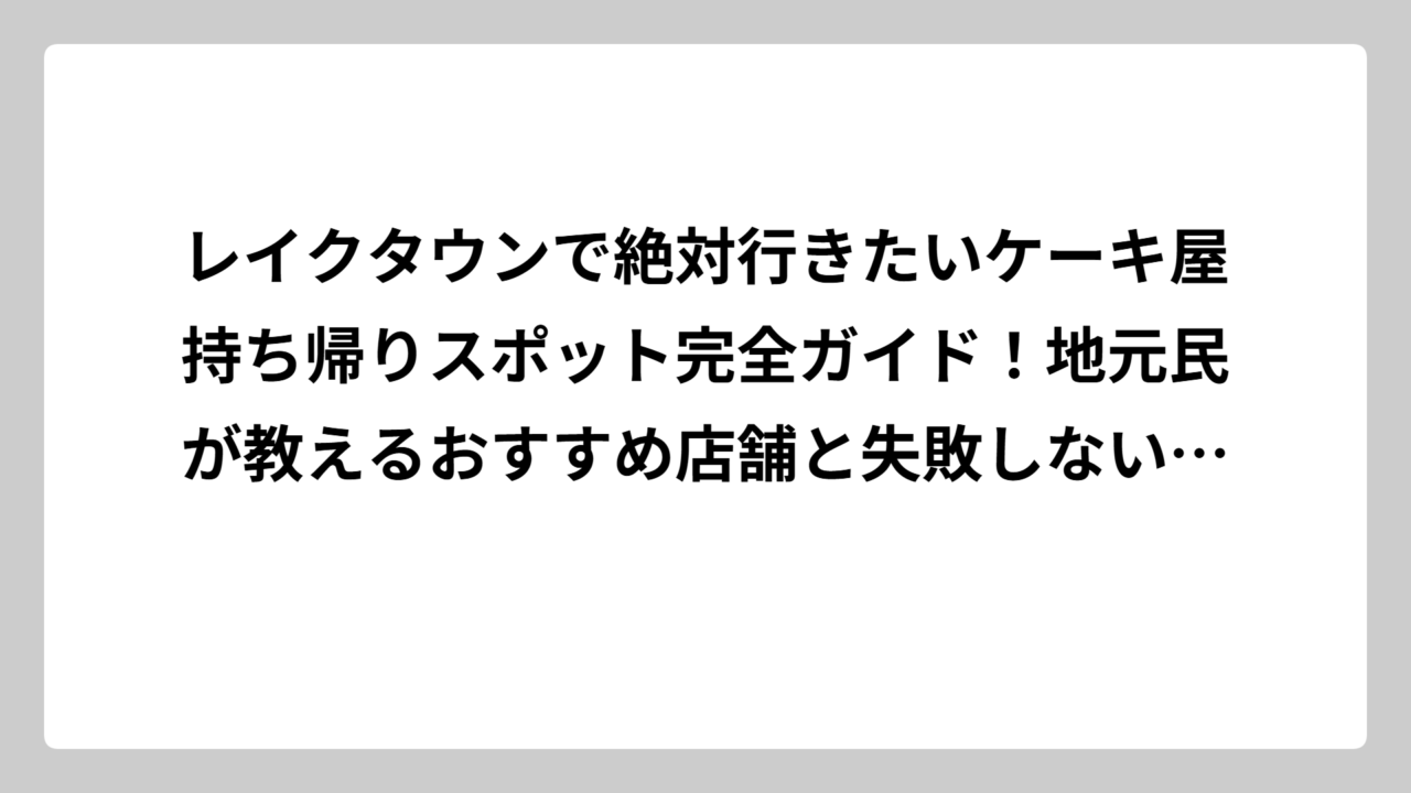 レイクタウンで絶対行きたいケーキ屋持ち帰りスポット完全ガイド！地元民が教えるおすすめ店舗と失敗しない選び方