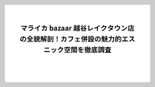 マライカ bazaar 越谷レイクタウン店の全貌解剖！カフェ併設の魅力的エスニック空間を徹底調査