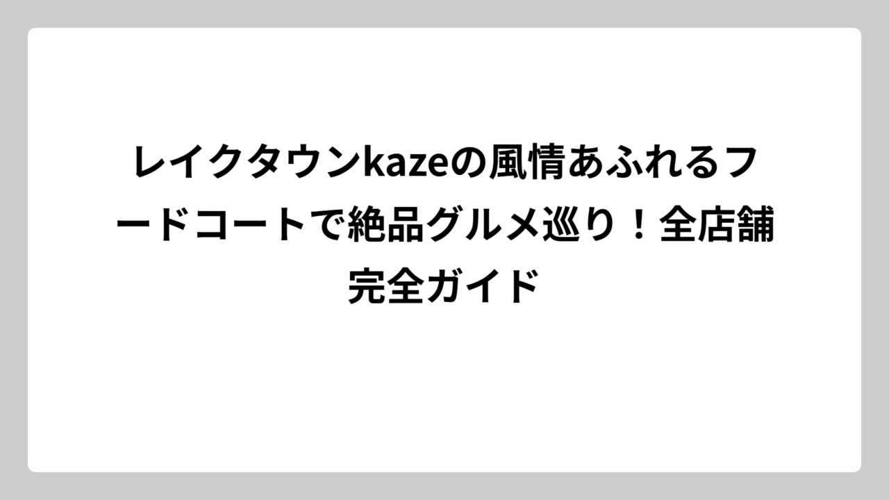 レイクタウンkazeの風情あふれるフードコートで絶品グルメ巡り！全店舗完全ガイド