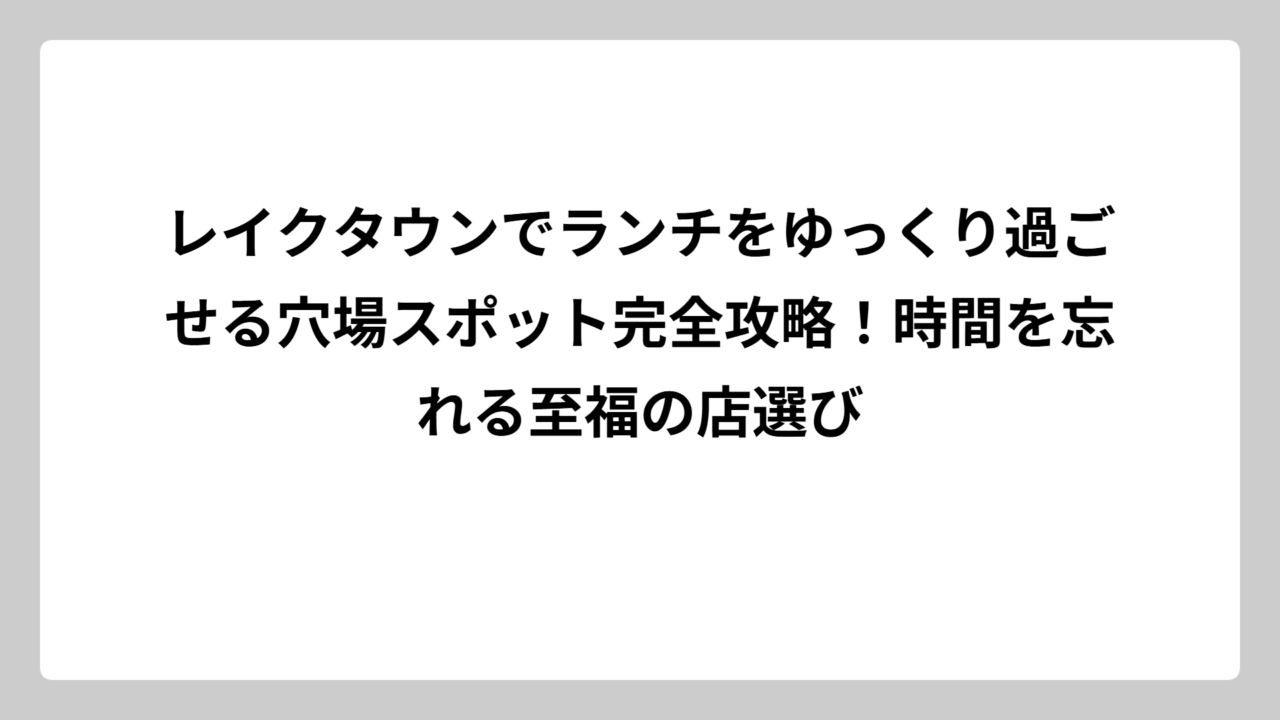 レイクタウンでランチをゆっくり過ごせる穴場スポット完全攻略！時間を忘れる至福の店選び
