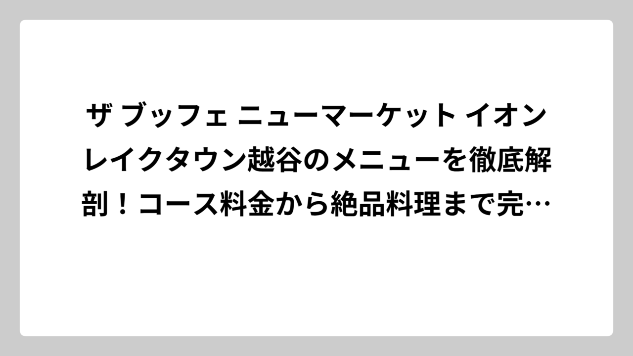 ザ ブッフェ ニューマーケット イオンレイクタウン越谷のメニューを徹底解剖！コース料金から絶品料理まで完全ガイド