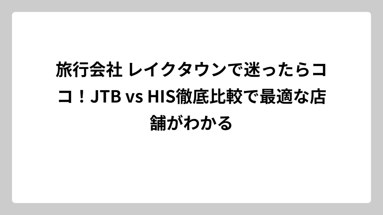 旅行会社 レイクタウンで迷ったらココ！JTB vs HIS徹底比較で最適な店舗がわかる