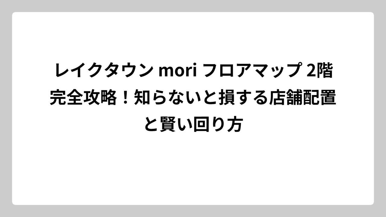 レイクタウン mori フロアマップ 2階完全攻略！知らないと損する店舗配置と賢い回り方