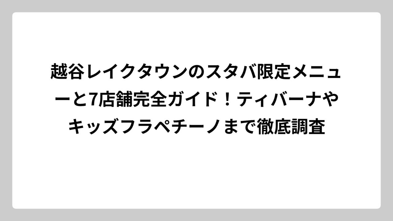 越谷レイクタウンのスタバ限定メニューと7店舗完全ガイド！ティバーナやキッズフラペチーノまで徹底調査